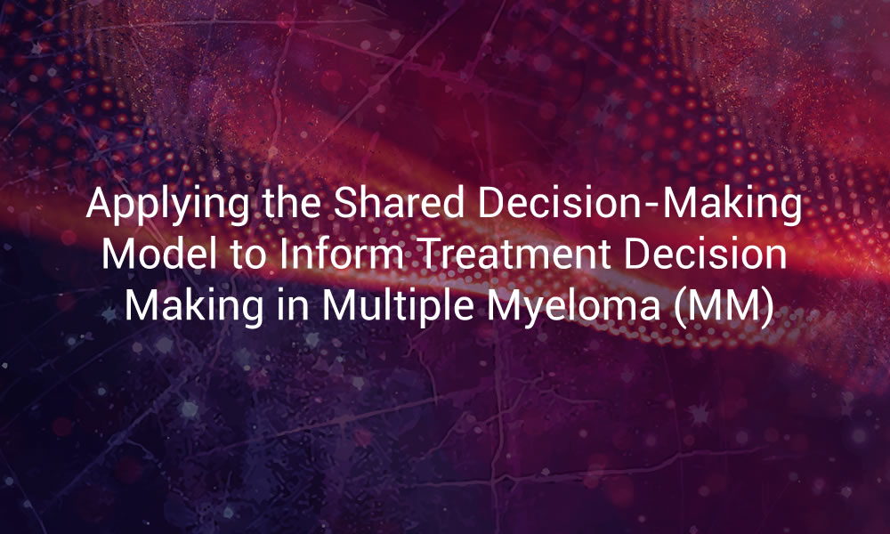 Applying the Shared Decision-Making Model to Inform Treatment Decision Making in Multiple Myeloma (MM)