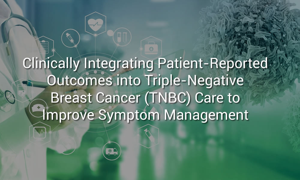 Clinically Integrating Patient-Reported Outcomes into Triple-Negative Breast Cancer (TNBC) Care to Improve Symptom Management
